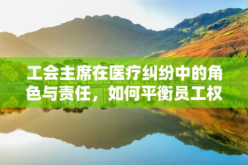 工会主席在医疗纠纷中的角色与责任，如何平衡员工权益与法律合规？