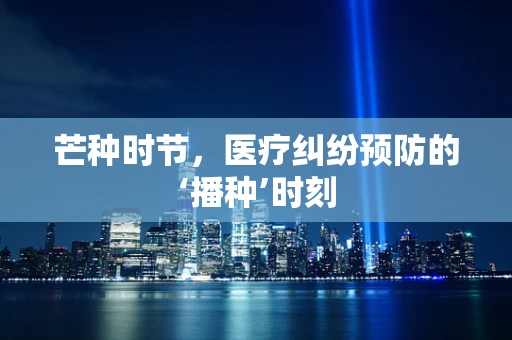芒种时节，医疗纠纷预防的‘播种’时刻