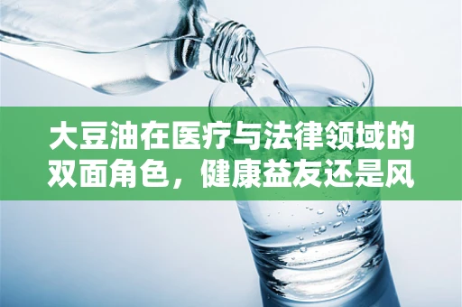 大豆油在医疗与法律领域的双面角色，健康益友还是风险暗藏？