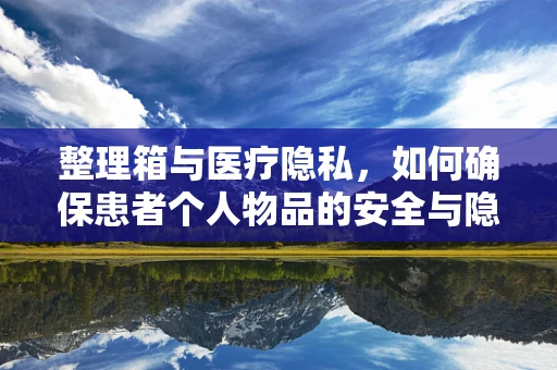 整理箱与医疗隐私，如何确保患者个人物品的安全与隐私？