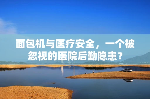 面包机与医疗安全，一个被忽视的医院后勤隐患？