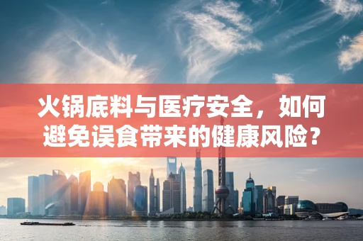 火锅底料与医疗安全，如何避免误食带来的健康风险？