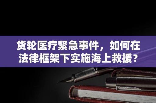货轮医疗紧急事件，如何在法律框架下实施海上救援？