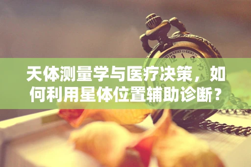 天体测量学与医疗决策，如何利用星体位置辅助诊断？