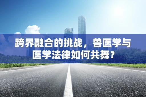 跨界融合的挑战，兽医学与医学法律如何共舞？