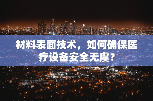材料表面技术，如何确保医疗设备安全无虞？