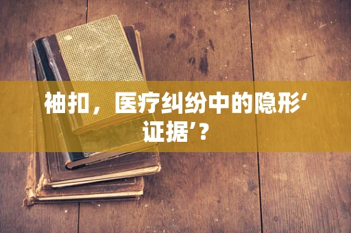 袖扣，医疗纠纷中的隐形‘证据’？