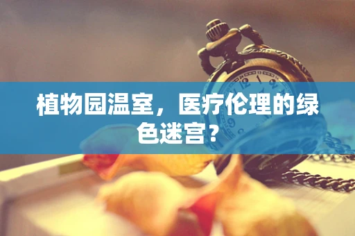 植物园温室，医疗伦理的绿色迷宫？