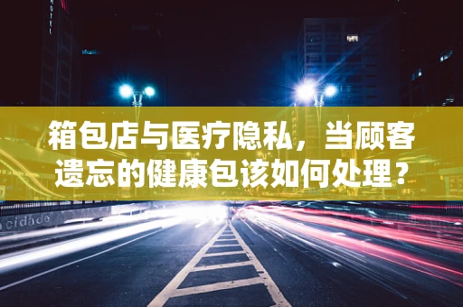 箱包店与医疗隐私，当顾客遗忘的健康包该如何处理？
