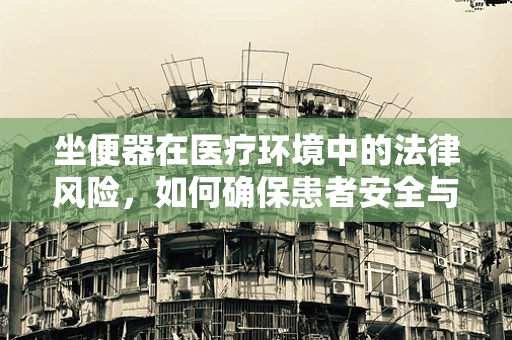 坐便器在医疗环境中的法律风险，如何确保患者安全与隐私？