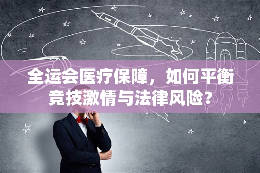 全运会医疗保障，如何平衡竞技激情与法律风险？