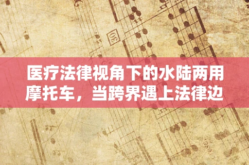 医疗法律视角下的水陆两用摩托车，当跨界遇上法律边界