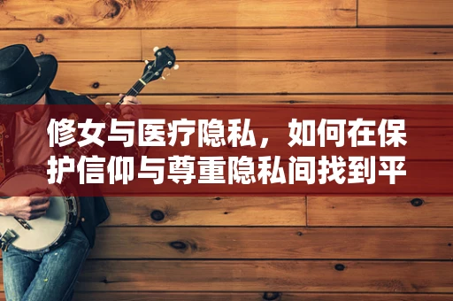 修女与医疗隐私，如何在保护信仰与尊重隐私间找到平衡？