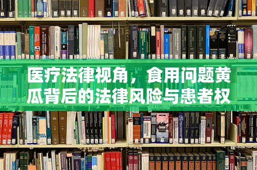 医疗法律视角，食用问题黄瓜背后的法律风险与患者权益保护