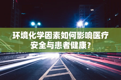 环境化学因素如何影响医疗安全与患者健康？