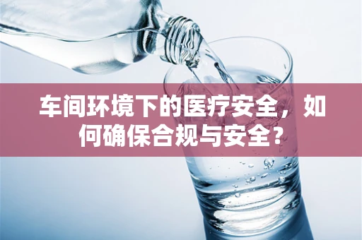 车间环境下的医疗安全，如何确保合规与安全？