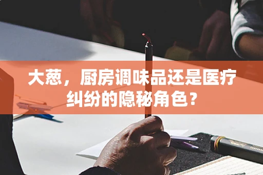 大葱，厨房调味品还是医疗纠纷的隐秘角色？