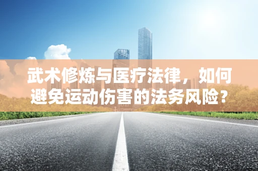 武术修炼与医疗法律，如何避免运动伤害的法务风险？