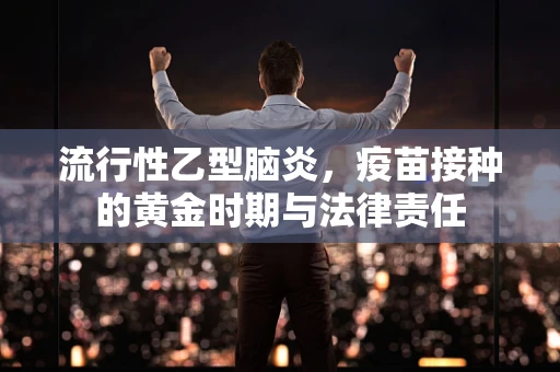 流行性乙型脑炎，疫苗接种的黄金时期与法律责任