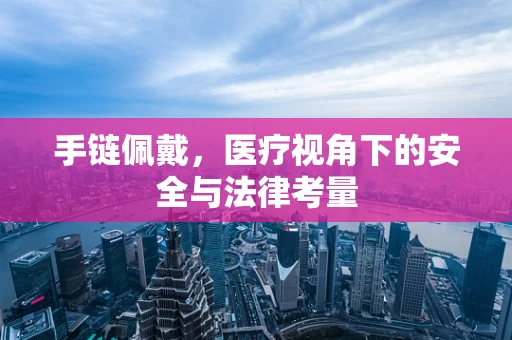 手链佩戴，医疗视角下的安全与法律考量