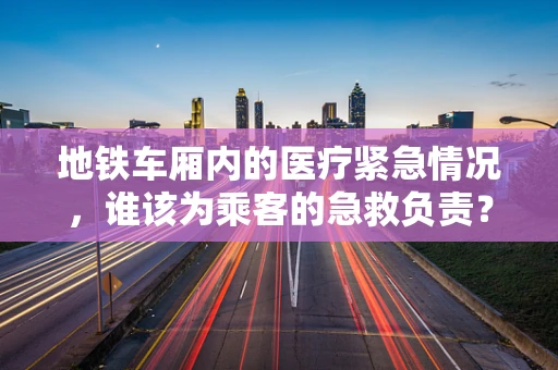 地铁车厢内的医疗紧急情况，谁该为乘客的急救负责？