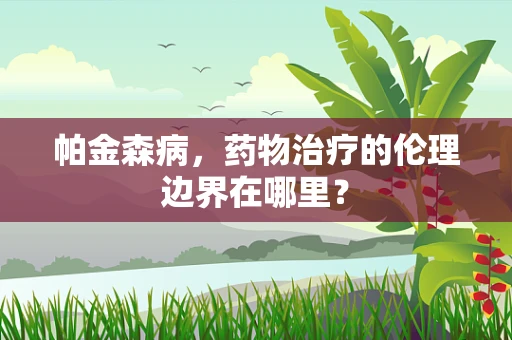 帕金森病，药物治疗的伦理边界在哪里？