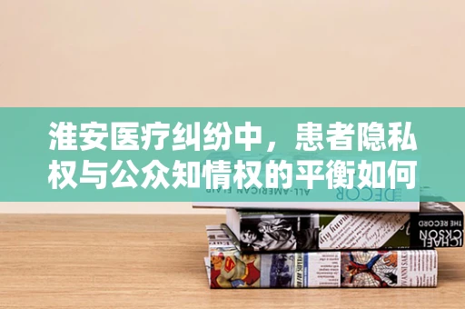 淮安医疗纠纷中，患者隐私权与公众知情权的平衡如何实现？
