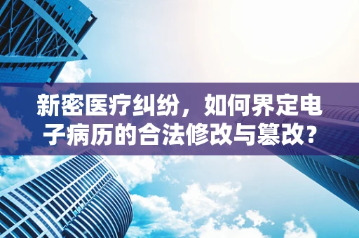 新密医疗纠纷，如何界定电子病历的合法修改与篡改？