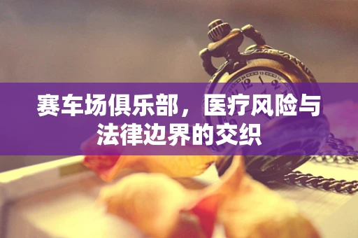 赛车场俱乐部，医疗风险与法律边界的交织