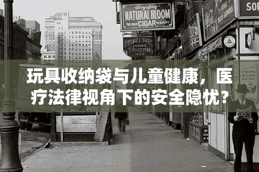 玩具收纳袋与儿童健康，医疗法律视角下的安全隐忧？