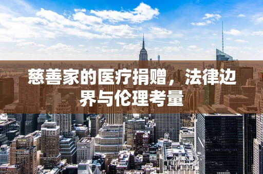 慈善家的医疗捐赠，法律边界与伦理考量
