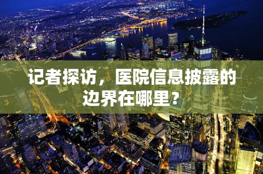 记者探访，医院信息披露的边界在哪里？