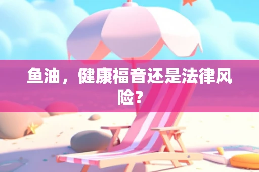 鱼油，健康福音还是法律风险？