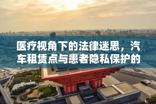 医疗视角下的法律迷思，汽车租赁点与患者隐私保护的边界