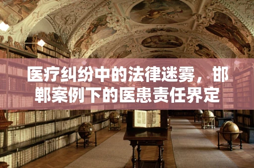 医疗纠纷中的法律迷雾，邯郸案例下的医患责任界定