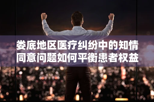 娄底地区医疗纠纷中的知情同意问题如何平衡患者权益与医疗实践？