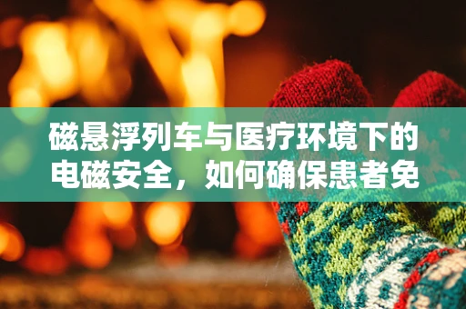 磁悬浮列车与医疗环境下的电磁安全，如何确保患者免受潜在风险？