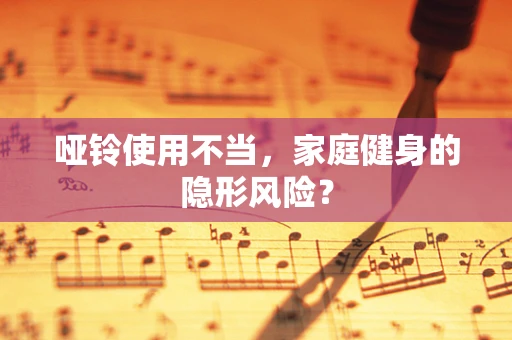 哑铃使用不当，家庭健身的隐形风险？