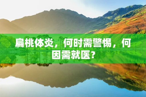 扁桃体炎，何时需警惕，何因需就医？