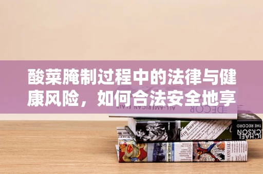 酸菜腌制过程中的法律与健康风险，如何合法安全地享受美味？