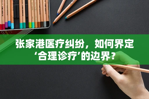 张家港医疗纠纷，如何界定‘合理诊疗’的边界？