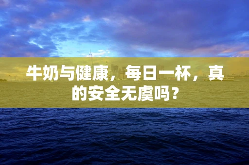 牛奶与健康，每日一杯，真的安全无虞吗？