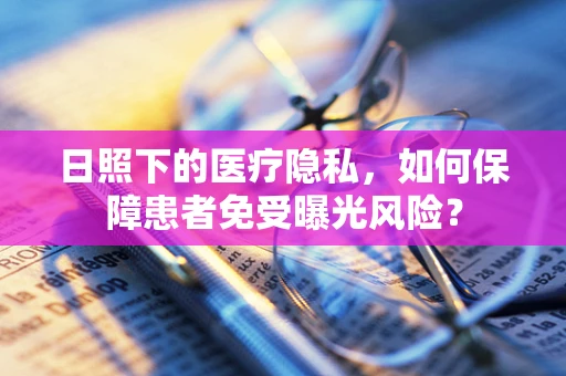 日照下的医疗隐私，如何保障患者免受曝光风险？