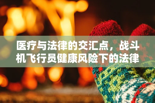 医疗与法律的交汇点，战斗机飞行员健康风险下的法律考量