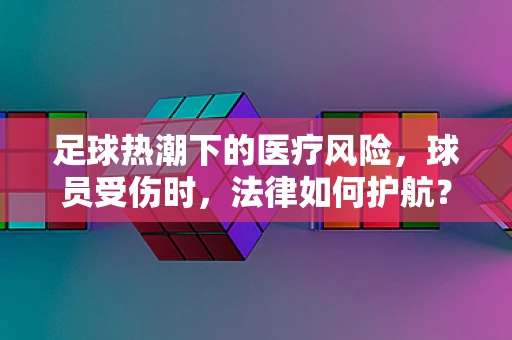 足球热潮下的医疗风险，球员受伤时，法律如何护航？