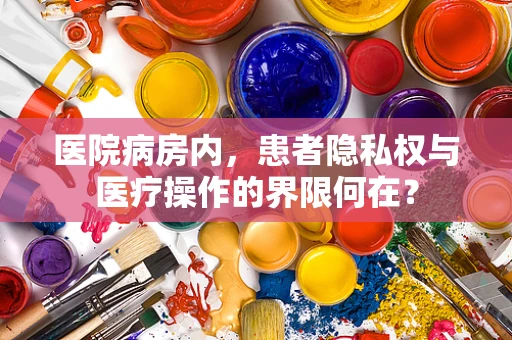 医院病房内，患者隐私权与医疗操作的界限何在？