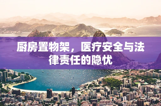 厨房置物架，医疗安全与法律责任的隐忧