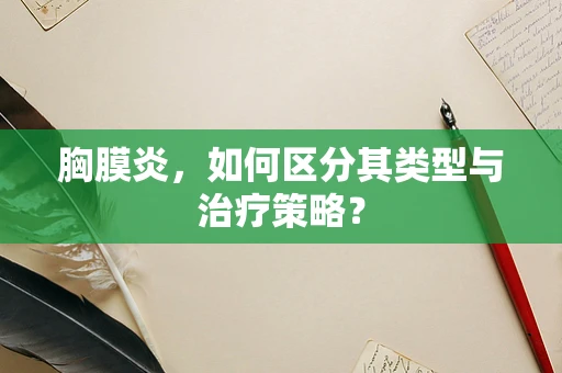 胸膜炎，如何区分其类型与治疗策略？