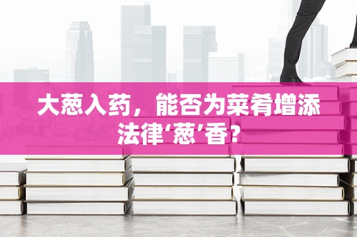 大葱入药，能否为菜肴增添法律‘葱’香？