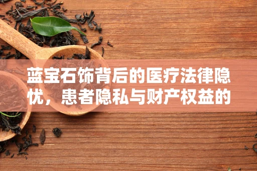蓝宝石饰背后的医疗法律隐忧，患者隐私与财产权益的平衡